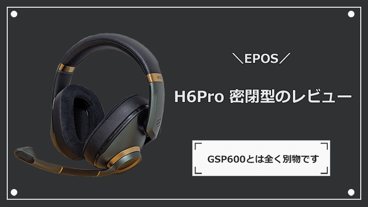 EPOS H6Pro Closedのレビュー GSP600とは全く別物です | ナオの