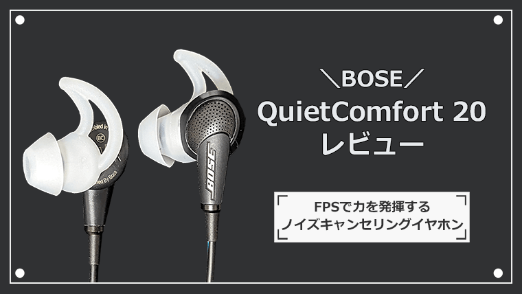 BOSE QuietComfort 20 レビュー FPSで力を発揮するノイズキャンセリングイヤホン