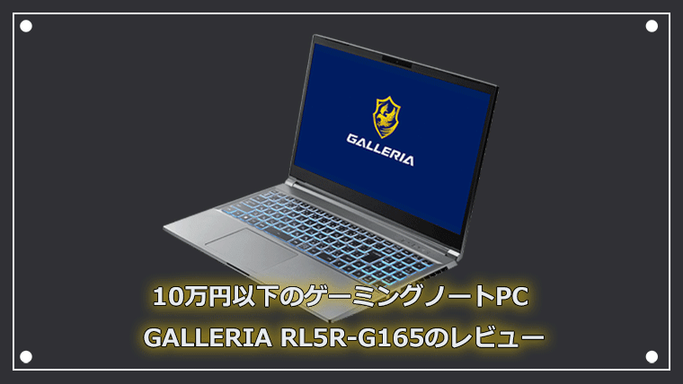 10万円以下のゲーミングノートPC GALLERIA RL5R-G165を実機レビュー