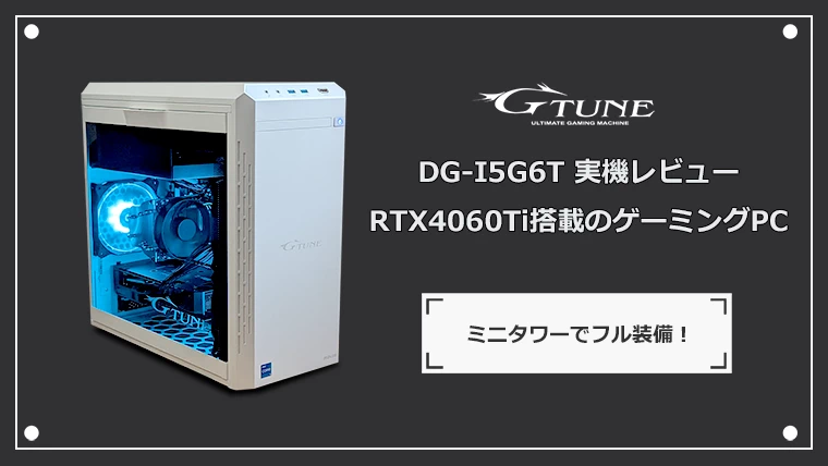 G-Tune DG-I5G6T実機レビュー RTX4060Ti搭載のゲーミングPC